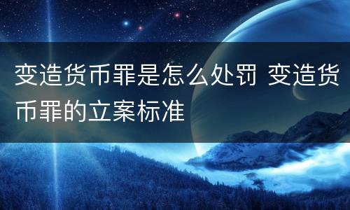 变造货币罪是怎么处罚 变造货币罪的立案标准