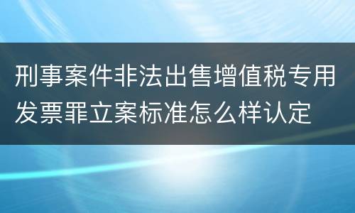 刑事案件非法出售增值税专用发票罪立案标准怎么样认定