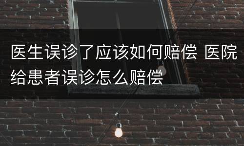 医生误诊了应该如何赔偿 医院给患者误诊怎么赔偿