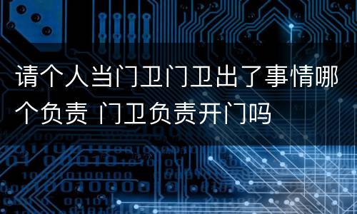 请个人当门卫门卫出了事情哪个负责 门卫负责开门吗