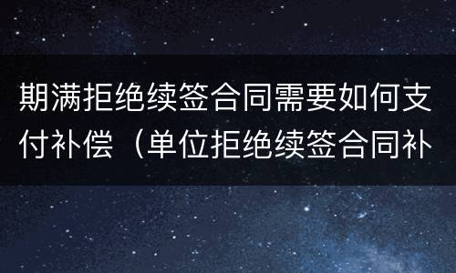 期满拒绝续签合同需要如何支付补偿（单位拒绝续签合同补偿金怎么赔）