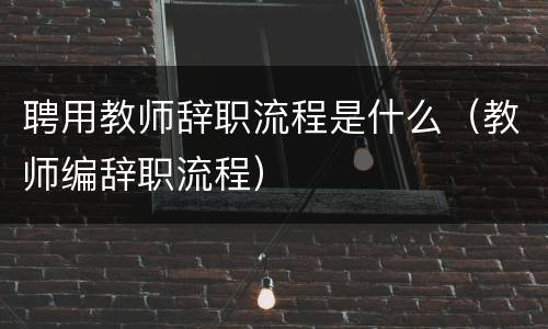 聘用教师辞职流程是什么（教师编辞职流程）