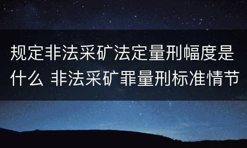 规定非法采矿法定量刑幅度是什么 非法采矿罪量刑标准情节特别严重