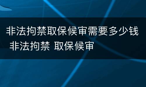 非法拘禁取保候审需要多少钱 非法拘禁 取保候审