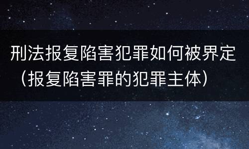 刑法报复陷害犯罪如何被界定（报复陷害罪的犯罪主体）