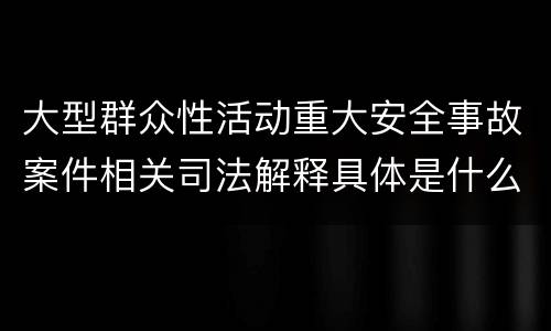 大型群众性活动重大安全事故案件相关司法解释具体是什么重要规定