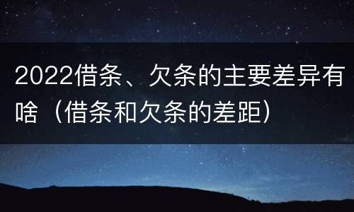2022借条、欠条的主要差异有啥（借条和欠条的差距）