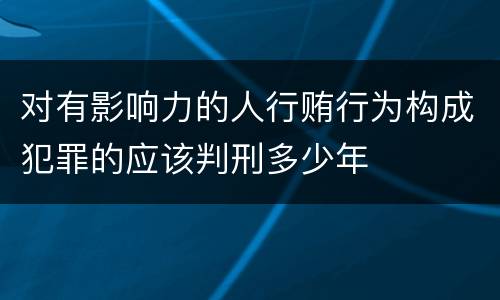 对有影响力的人行贿行为构成犯罪的应该判刑多少年