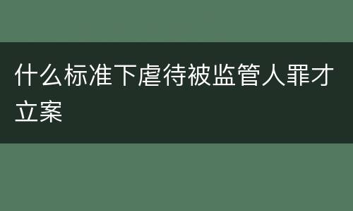 什么标准下虐待被监管人罪才立案