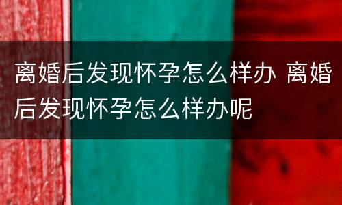 离婚后发现怀孕怎么样办 离婚后发现怀孕怎么样办呢