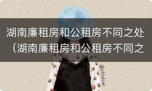 湖南廉租房和公租房不同之处（湖南廉租房和公租房不同之处在哪里）