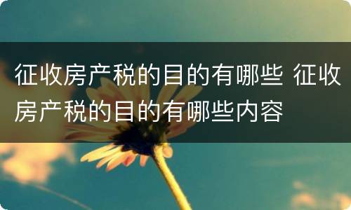 征收房产税的目的有哪些 征收房产税的目的有哪些内容