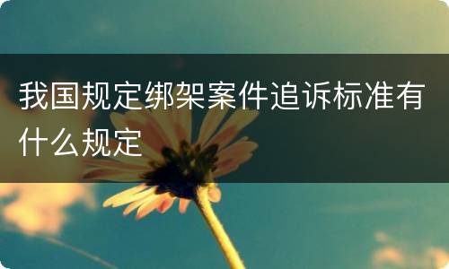 我国规定绑架案件追诉标准有什么规定