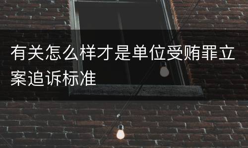 有关怎么样才是单位受贿罪立案追诉标准
