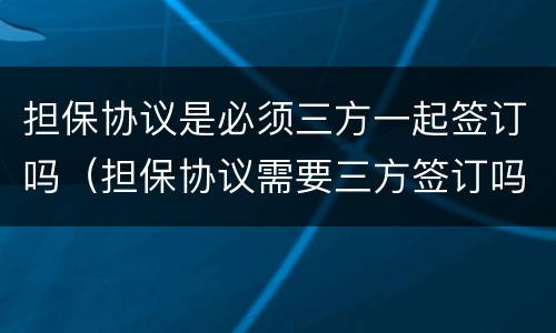 担保协议是必须三方一起签订吗（担保协议需要三方签订吗?）