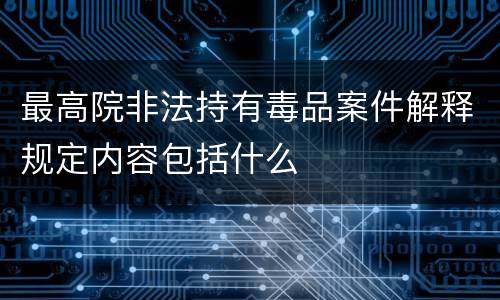 最高院非法持有毒品案件解释规定内容包括什么