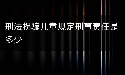 刑法拐骗儿童规定刑事责任是多少