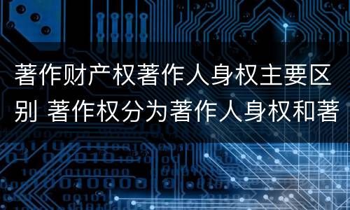 著作财产权著作人身权主要区别 著作权分为著作人身权和著作财产权