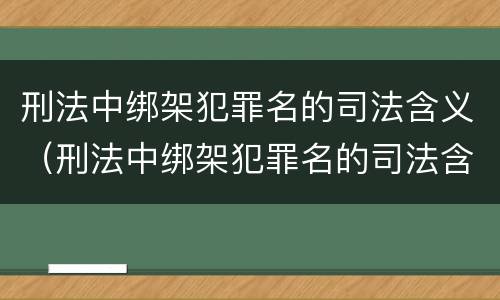刑法中绑架犯罪名的司法含义（刑法中绑架犯罪名的司法含义是）
