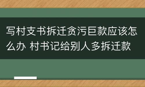 写村支书拆迁贪污巨款应该怎么办 村书记给别人多拆迁款