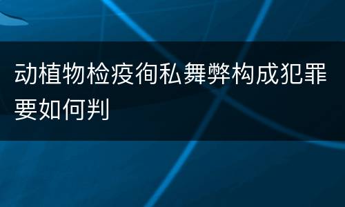 动植物检疫徇私舞弊构成犯罪要如何判