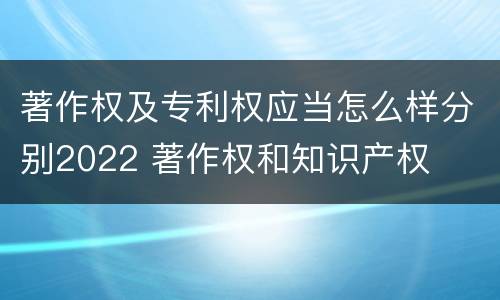 著作权及专利权应当怎么样分别2022 著作权和知识产权