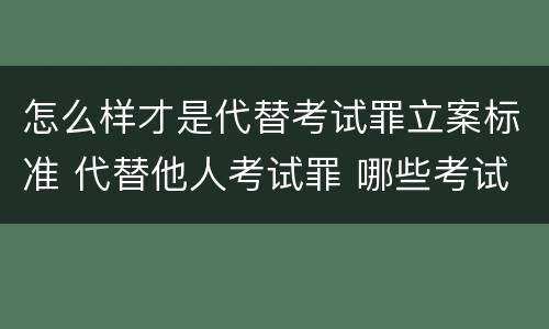 怎么样才是代替考试罪立案标准 代替他人考试罪 哪些考试