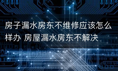 房子漏水房东不维修应该怎么样办 房屋漏水房东不解决