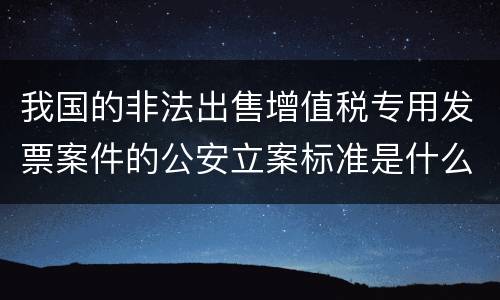 我国的非法出售增值税专用发票案件的公安立案标准是什么