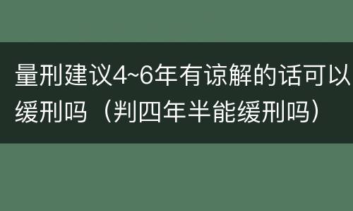 量刑建议4~6年有谅解的话可以缓刑吗（判四年半能缓刑吗）