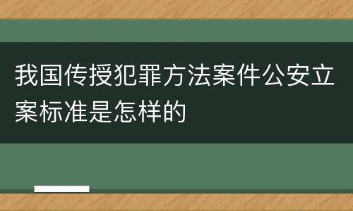 我国传授犯罪方法案件公安立案标准是怎样的