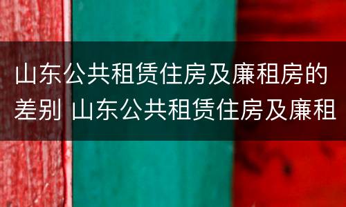 山东公共租赁住房及廉租房的差别 山东公共租赁住房及廉租房的差别在哪
