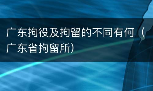 广东拘役及拘留的不同有何（广东省拘留所）