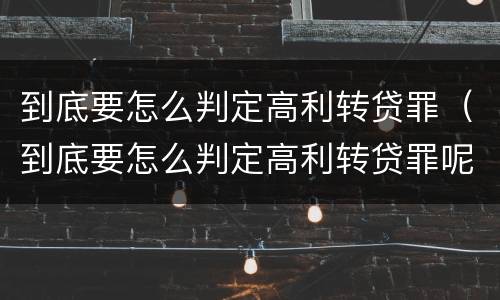 到底要怎么判定高利转贷罪（到底要怎么判定高利转贷罪呢）