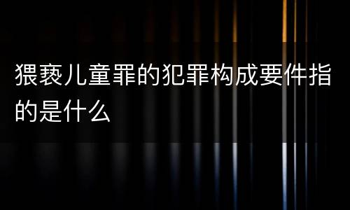 猥亵儿童罪的犯罪构成要件指的是什么