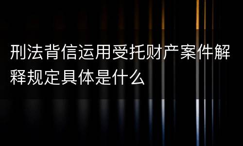 刑法背信运用受托财产案件解释规定具体是什么