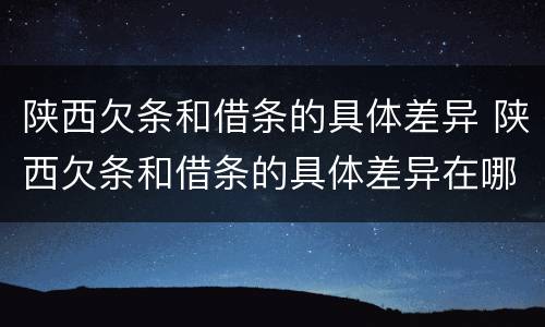 陕西欠条和借条的具体差异 陕西欠条和借条的具体差异在哪里