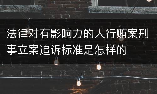 法律对有影响力的人行贿案刑事立案追诉标准是怎样的