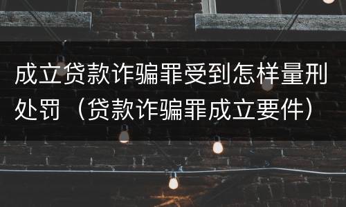 成立贷款诈骗罪受到怎样量刑处罚（贷款诈骗罪成立要件）