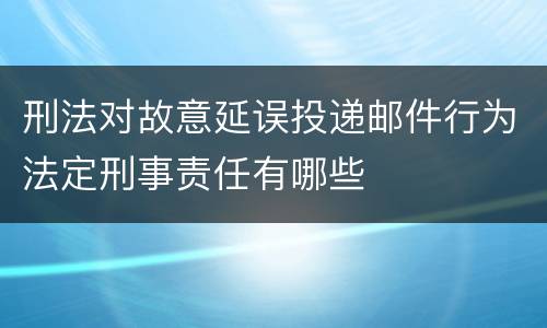 刑法对故意延误投递邮件行为法定刑事责任有哪些