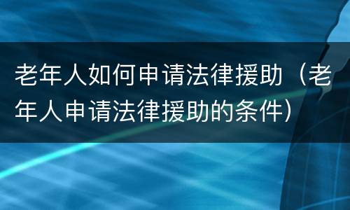 老年人如何申请法律援助（老年人申请法律援助的条件）