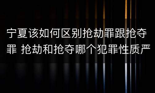 宁夏该如何区别抢劫罪跟抢夺罪 抢劫和抢夺哪个犯罪性质严重