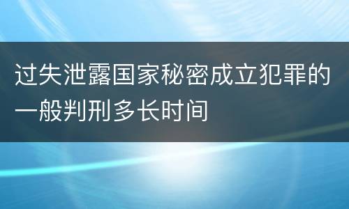 过失泄露国家秘密成立犯罪的一般判刑多长时间