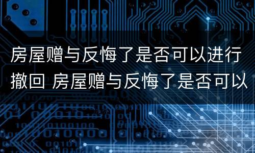 房屋赠与反悔了是否可以进行撤回 房屋赠与反悔了是否可以进行撤回诉讼