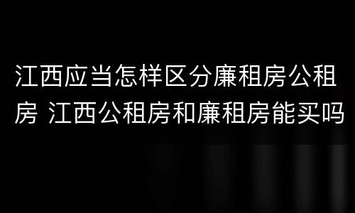 江西应当怎样区分廉租房公租房 江西公租房和廉租房能买吗
