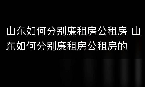 山东如何分别廉租房公租房 山东如何分别廉租房公租房的