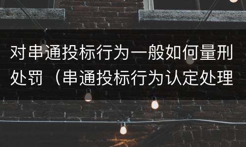 对串通投标行为一般如何量刑处罚（串通投标行为认定处理办法）