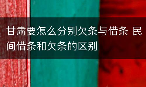 甘肃要怎么分别欠条与借条 民间借条和欠条的区别