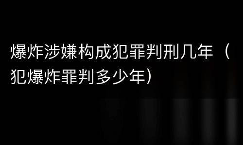 爆炸涉嫌构成犯罪判刑几年（犯爆炸罪判多少年）