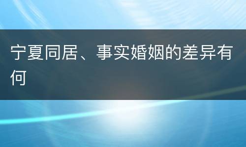 宁夏同居、事实婚姻的差异有何